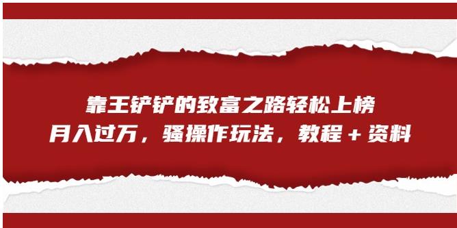 【副业项目7281期】靠王铲铲的致富之路轻松上榜，月入过万，骚操作玩法（教程＋资料）【揭秘】-E创连盟