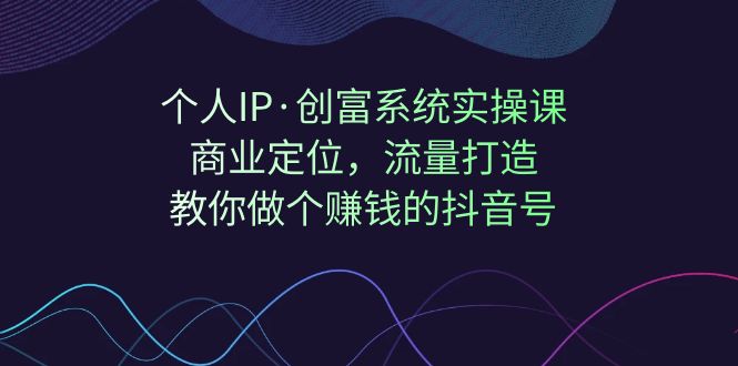 【副业项目7322期】个人IP·创富系统实操课：商业定位，流量打造，教你做个赚钱的抖音号-E创连盟