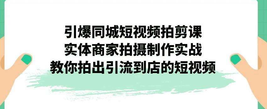 【副业项目7340期】引爆同城短视频拍剪课，实体商家拍摄制作实战，教你拍出引流到店的短视频-E创连盟