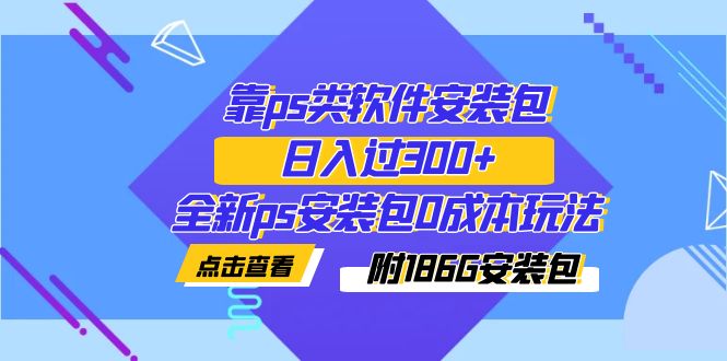 【副业项目7353期】靠ps类软件安装包，日入过300+全新ps安装包0成本玩法（附186G安装包）-E创连盟