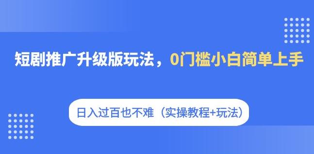 【副业项目7363期】短剧推广升级版玩法，0门槛小白简单上手，日入过百也不难（实操教程+玩法）-E创连盟
