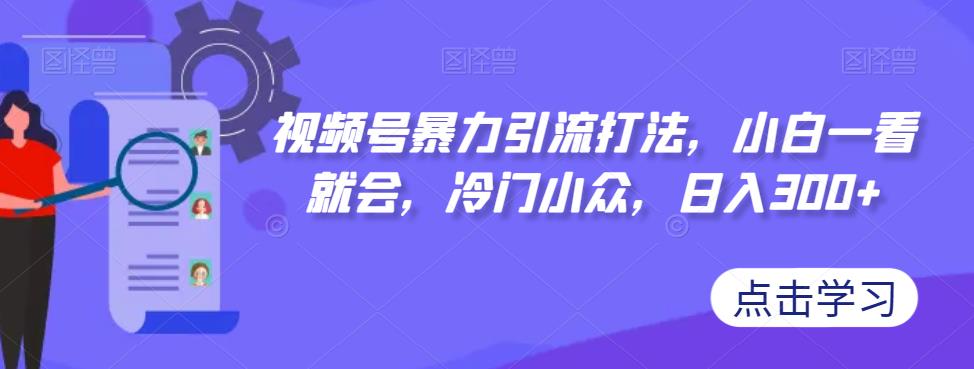 【副业项目7417期】视频号暴力引流打法，小白一看就会，冷门小众，日入300+【揭秘】-E创连盟