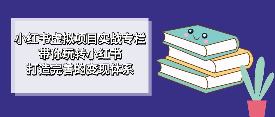 【副业项目7422期】小红书虚拟项目实战专栏，带你玩转小红书，打造完善的变现体系-E创连盟
