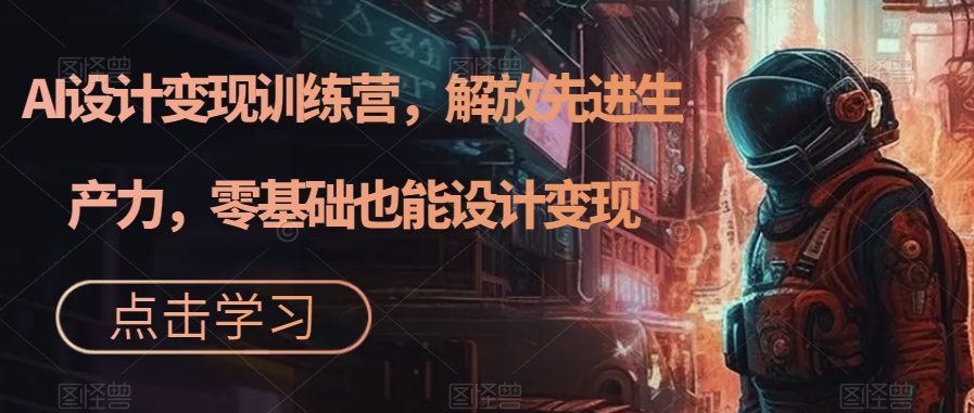 【副业项目7442期】AI设计变现训练营，解放先进生产力，零基础也能设计变现-E创连盟
