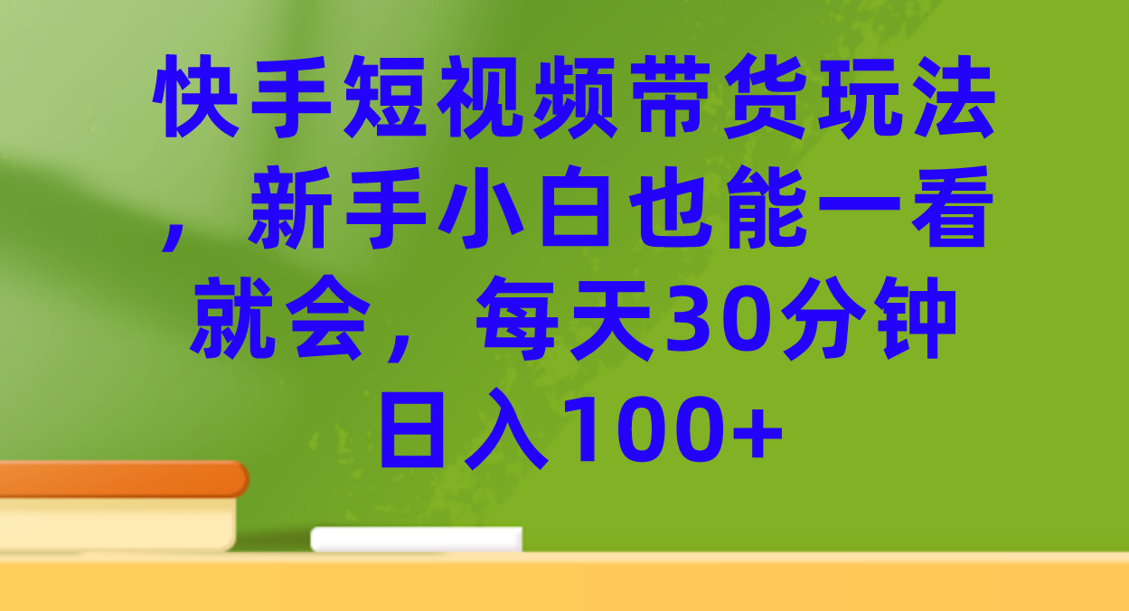 【副业项目7461期】快手短视频带货玩法，新手小白也能一看就会，每天30分钟日入100+-E创连盟