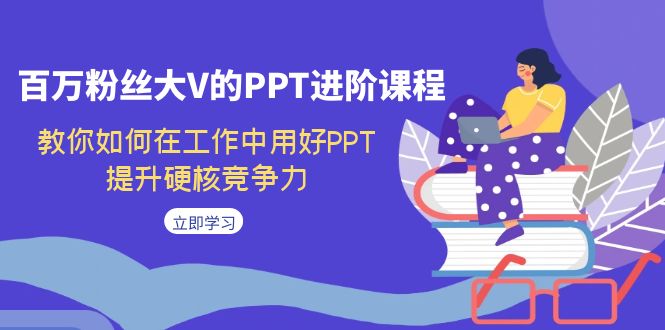 【副业项目7471期】百万粉丝大V的PPT进阶课程，教你如何在工作中用好PPT，提升硬核竞争力-E创连盟