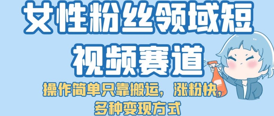 【副业项目7502期】女性粉丝领域短视频赛道，操作简单只靠搬运，涨粉快，多种变现方式【揭秘】-E创连盟