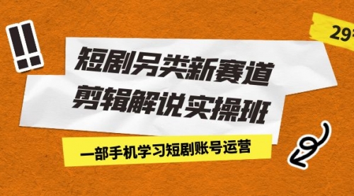 【副业项目7211期】短剧另类新赛道剪辑解说实操班：一部手机学习短剧账号运营（29节 价值500）-E创连盟
