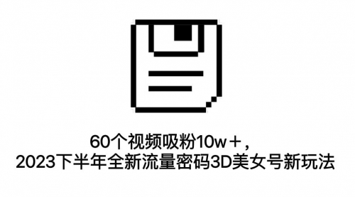 【副业项目7264期】60个视频吸粉10w＋，2023下半年全新流量密码3D美女号新玩法（教程+资源）-E创连盟
