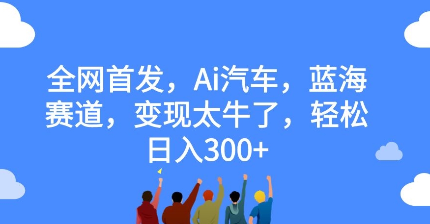 【副业项目7560期】全网首发，Ai汽车，蓝海赛道，变现太牛了，轻松日入300+【揭秘】-E创连盟
