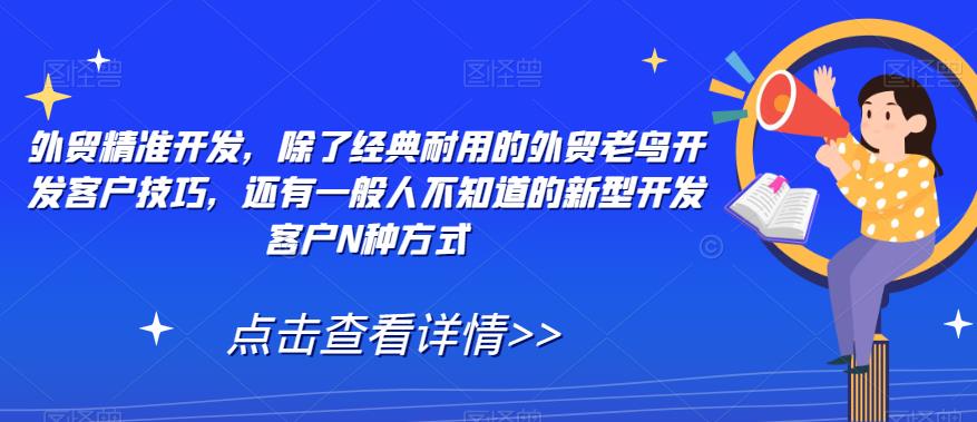 【副业项目7570期】外贸精准开发，除了经典耐用的外贸老鸟开发客户技巧，还有一般人不知道的新型开发客户N种方式-E创连盟