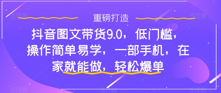 【副业项目7877期】抖音图文带货9.0，低门槛，操作简单易学，一部手机，在家就能做，轻松爆单-E创连盟
