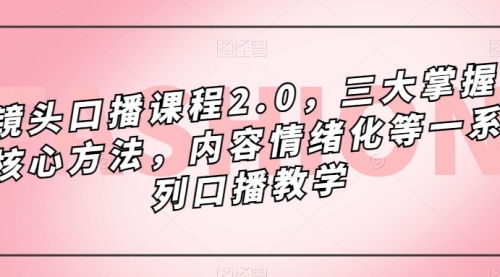 【副业项目7603期】镜头-口播课程2.0，三大掌握核心方法，内容情绪化等一系列口播教学-E创连盟