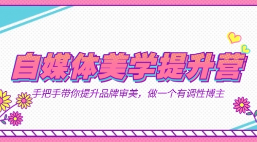 【副业项目7625期】自媒体-美学提升营 手把手带你提升-品牌审美，做一个有调性博主（11节课）-E创连盟
