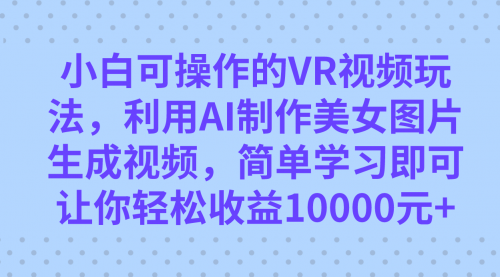 【副业项目7669期】小白可操作的VR视频玩法，利用AI制作美女图片生成视频，你轻松收益10000+-E创连盟
