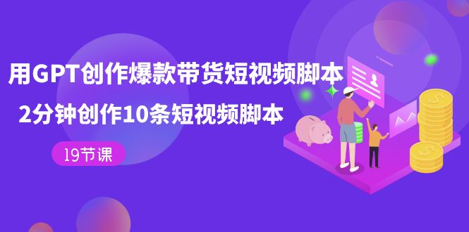 【副业项目7673期】用GPT-创作爆款带货短视频脚本，2分钟创作10条短视频脚本（19节课）-E创连盟
