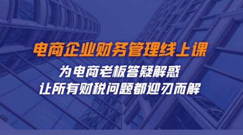 【副业项目7724期】电商企业-财务管理线上课：为电商老板答疑解惑-让所有财税问题都迎刃而解-E创连盟