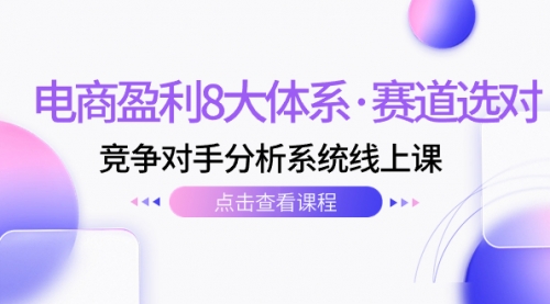 【副业项目7741期】电商盈利8大体系·赛道选对，竞争对手分析系统线上课（12节）-E创连盟