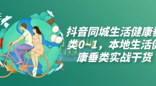 【副业项目7927期】抖音同城生活健康垂类0~1，本地生活健康垂类实战干货（17节课）-E创连盟