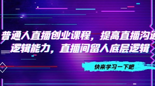 【副业项目7928期】普通人直播创业课程，提高直播沟通逻辑能力，直播间留人底层逻辑-E创连盟