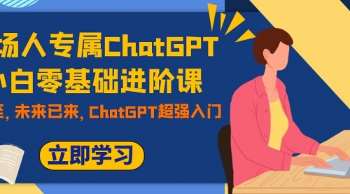【副业项目7952期】职场人专属ChatGPT小白零基础进阶课，AI已至，未来已来，ChatGPT超强入门-E创连盟
