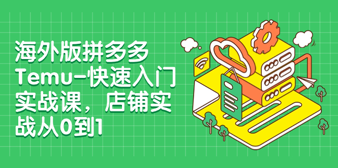 【副业项目8149期】海外版拼多多Temu-快速入门实战课，店铺实战从0到1-E创连盟