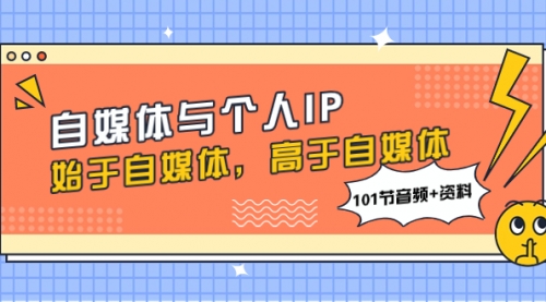 【副业项目8171期】自媒体与个人IP，始于自媒体，高于自媒体（101节音频+资料）-E创连盟