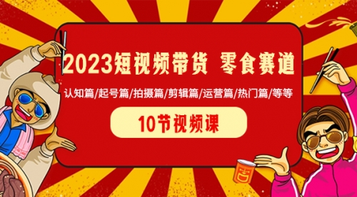 【副业项目8524期】2023短视频带货 零食赛道 认知篇/起号篇/拍摄篇/剪辑篇/运营篇/热门篇/等等-E创连盟