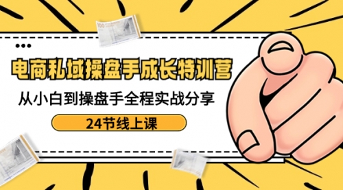 【副业8809期】电商私域-操盘手成长特训营：从小白到操盘手全程实战分享-24节线上课-E创连盟