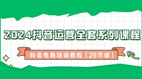 【副业8924期】2024抖音运营全套系列课程-抖音电商培训教程（25节课）-E创连盟