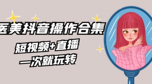 【副业8968期】美业全干货·生美·医美抖音操作合集，短视频+直播，一次就玩转-E创连盟