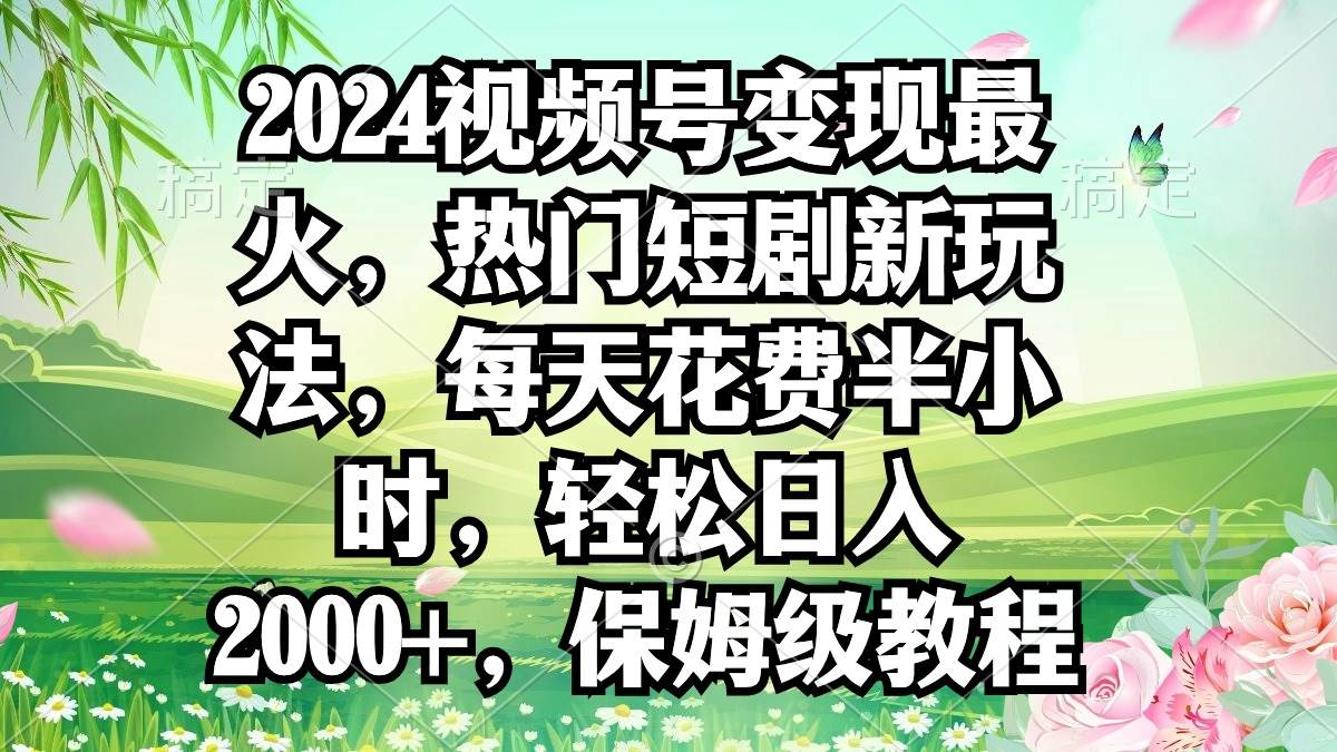 2024视频号变现最火，热门短剧新玩法，每天花费半小时，轻松日入2000+，…-E创连盟