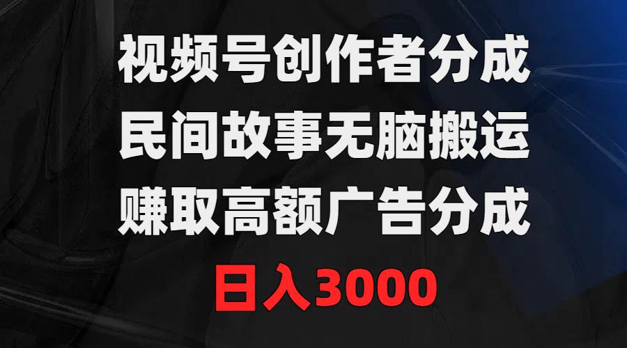 视频号创作者分成，民间故事无脑搬运，赚取高额广告分成，日入3000-E创连盟