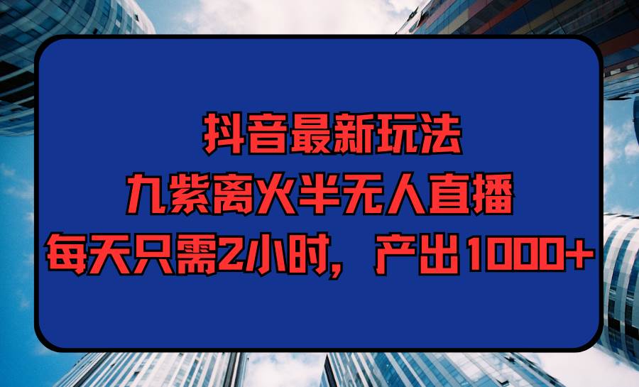 抖音最新玩法，九紫离火半无人直播，每天只需2小时，产出1000+-E创连盟