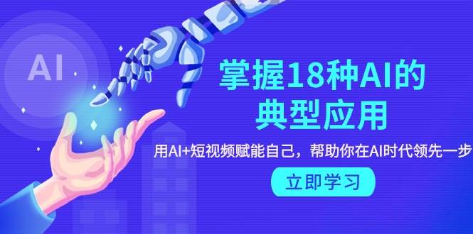 掌握18种AI的典型应用，用AI+短视频 赋能自己，帮助你在AI时代领先一步-E创连盟