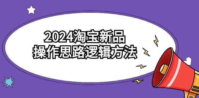 2024淘宝新品操作思路逻辑方法（6节视频课）-E创连盟