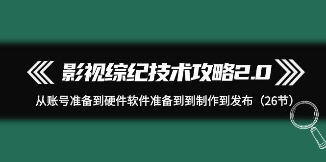 影视 综纪技术攻略2.0：从账号准备到硬件软件准备到到制作到发布（26节）-E创连盟