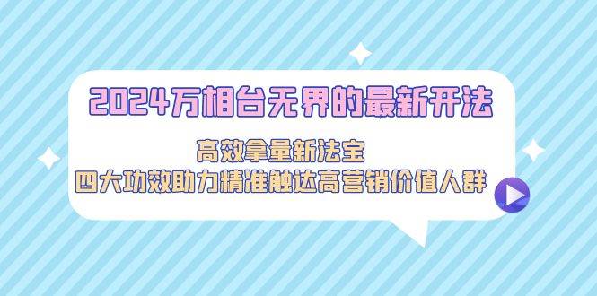 2024万相台无界的最新开法，高效拿量新法宝，四大功效助力精准触达高营…-E创连盟
