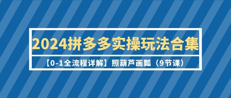 2024拼多多实操玩法合集【0-1全流程详解】照葫芦画瓢（9节课）-E创连盟