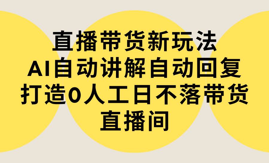 直播带货新玩法，AI自动讲解自动回复 打造0人工日不落带货直播间-教程+软件-E创连盟