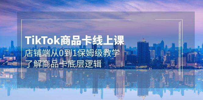 Tk商品卡线上课，店铺端从0到1保姆级教学，了解商品卡底层逻辑（20节）-E创连盟