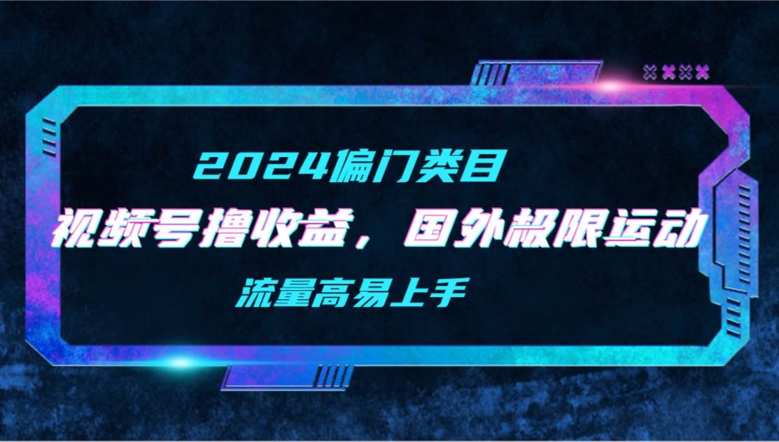 【2024偏门类目】视频号撸收益，二创国外极限运动视频锦集，流量高易上手-E创连盟