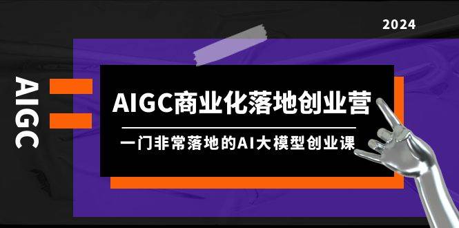 AIGC-商业化落地创业营，一门非常落地的AI大模型创业课（8节课+资料）-E创连盟