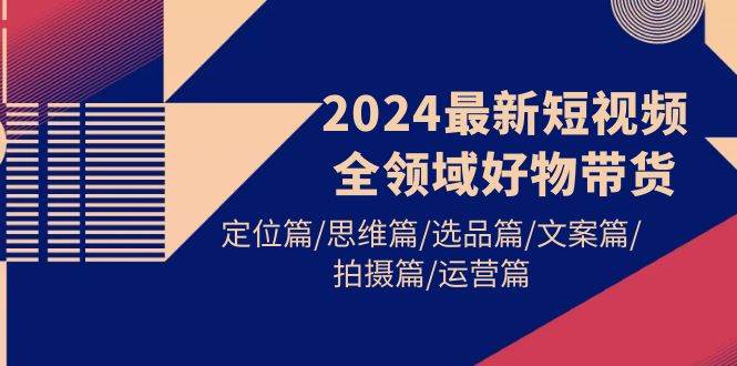 2024最新短视频全领域好物带货 定位篇/思维篇/选品篇/文案篇/拍摄篇/运营篇-E创连盟