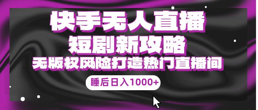 快手无人直播短剧新攻略，合规无版权风险，打造热门直播间，睡后日入1000+-E创连盟