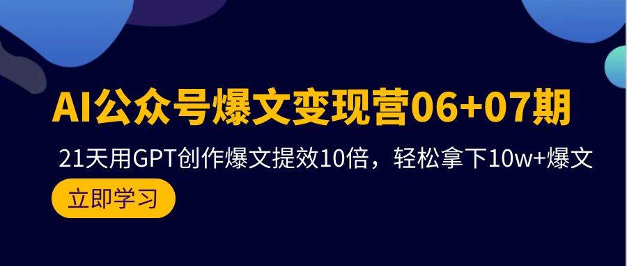 AI公众号爆文变现营06+07期，21天用GPT创作爆文提效10倍，轻松拿下10w+爆文-E创连盟