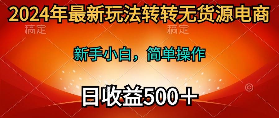 2024年最新玩法转转无货源电商，新手小白 简单操作，长期稳定 日收入500＋-E创连盟