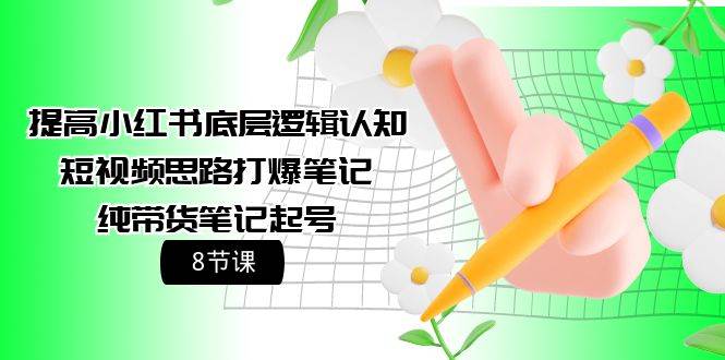 提高小红书底层逻辑认知+短视频思路打爆笔记+纯带货笔记起号（8节课）-E创连盟