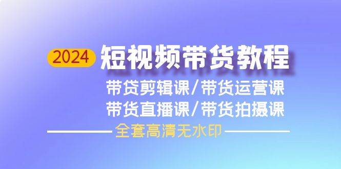 2024短视频带货教程，剪辑课+运营课+直播课+拍摄课（全套高清无水印）-E创连盟