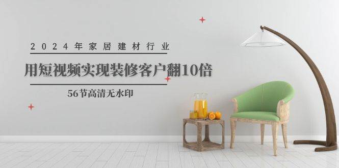 2024年家居建材行业，用短视频实现装修客户翻10倍（56节高清无水印）-E创连盟